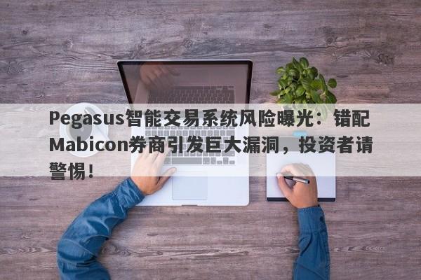 Pegasus智能交易系统风险曝光：错配Mabicon券商引发巨大漏洞，投资者请警惕！-第1张图片-要懂汇圈网