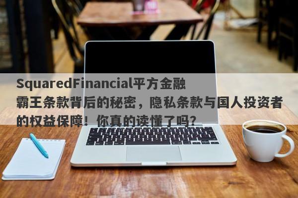 SquaredFinancial平方金融霸王条款背后的秘密，隐私条款与国人投资者的权益保障！你真的读懂了吗？-第1张图片-要懂汇圈网