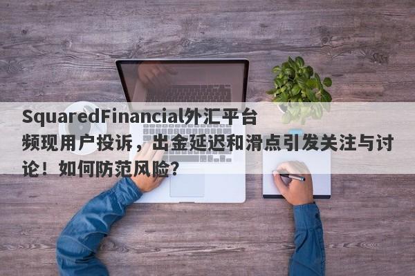 SquaredFinancial外汇平台频现用户投诉，出金延迟和滑点引发关注与讨论！如何防范风险？-第1张图片-要懂汇圈网