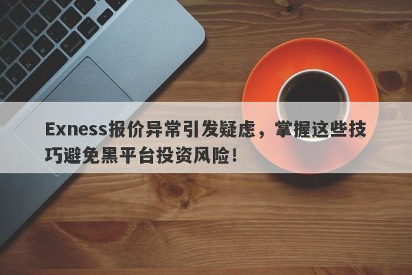 Exness报价异常引发疑虑，掌握这些技巧避免黑平台投资风险！-第1张图片-要懂汇圈网