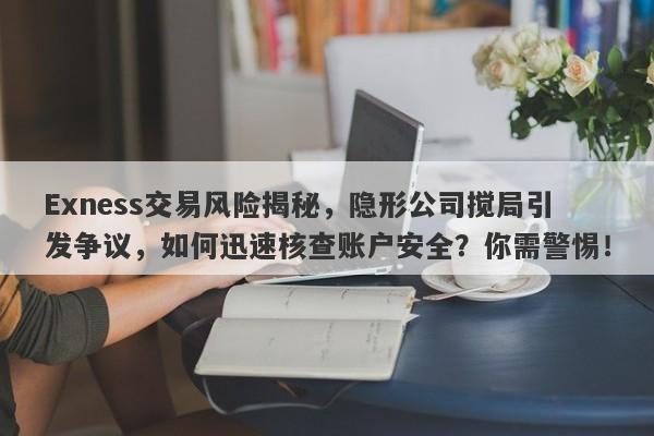 Exness交易风险揭秘，隐形公司搅局引发争议，如何迅速核查账户安全？你需警惕！-第1张图片-要懂汇圈网