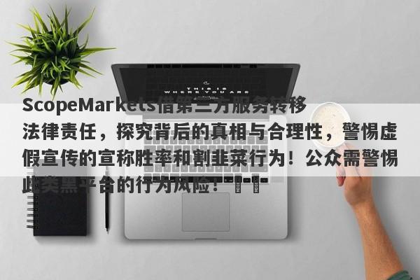 ScopeMarkets借第三方服务转移法律责任，探究背后的真相与合理性，警惕虚假宣传的宣称胜率和割韭菜行为！公众需警惕此类黑平台的行为风险！​​-第1张图片-要懂汇圈网