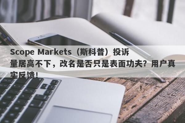 Scope Markets（斯科普）投诉量居高不下，改名是否只是表面功夫？用户真实反馈！-第1张图片-要懂汇圈网