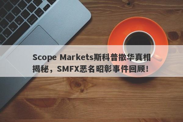 Scope Markets斯科普撤华真相揭秘，SMFX恶名昭彰事件回顾！-第1张图片-要懂汇圈网