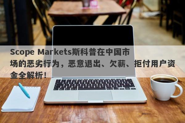 Scope Markets斯科普在中国市场的恶劣行为，恶意退出、欠薪、拒付用户资金全解析！-第1张图片-要懂汇圈网