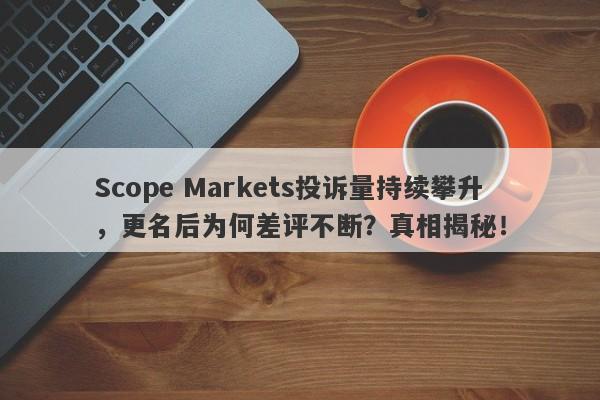 Scope Markets投诉量持续攀升，更名后为何差评不断？真相揭秘！-第1张图片-要懂汇圈网