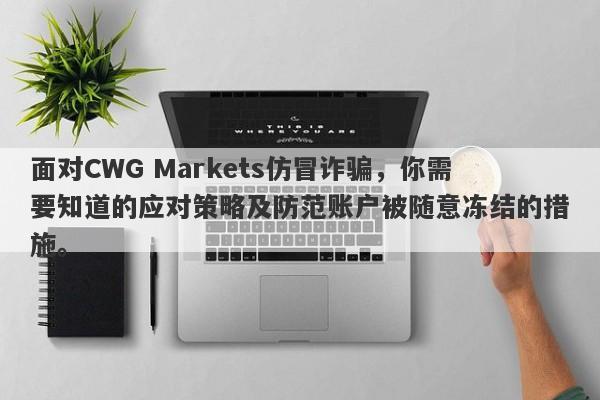 面对CWG Markets仿冒诈骗，你需要知道的应对策略及防范账户被随意冻结的措施。-第1张图片-要懂汇圈网