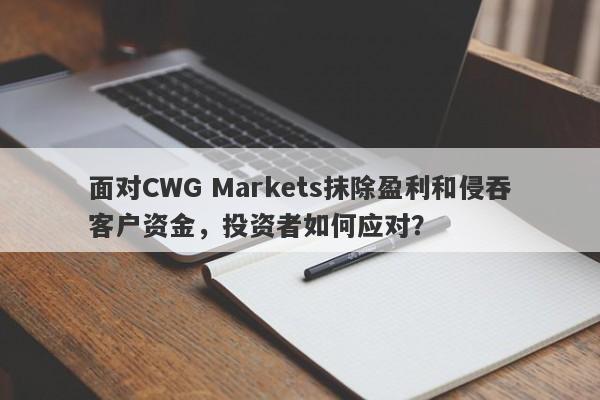 面对CWG Markets抹除盈利和侵吞客户资金，投资者如何应对？-第1张图片-要懂汇圈网