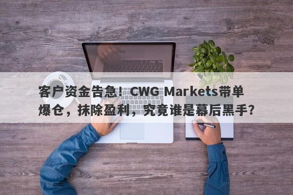 客户资金告急！CWG Markets带单爆仓，抹除盈利，究竟谁是幕后黑手？-第1张图片-要懂汇圈网