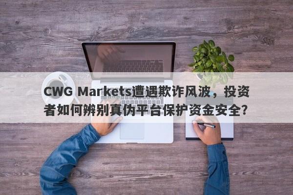 CWG Markets遭遇欺诈风波，投资者如何辨别真伪平台保护资金安全？-第1张图片-要懂汇圈网