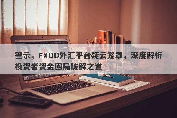 警示，FXDD外汇平台疑云笼罩，深度解析投资者资金困局破解之道-第1张图片-要懂汇圈网