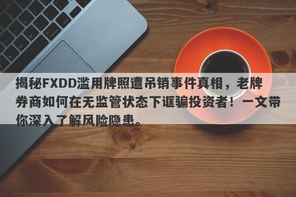 揭秘FXDD滥用牌照遭吊销事件真相，老牌券商如何在无监管状态下诓骗投资者！一文带你深入了解风险隐患。-第1张图片-要懂汇圈网