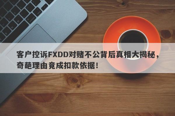 客户控诉FXDD对赌不公背后真相大揭秘，奇葩理由竟成扣款依据！-第1张图片-要懂汇圈网