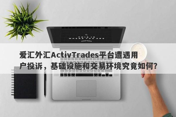 爱汇外汇ActivTrades平台遭遇用户投诉，基础设施和交易环境究竟如何？-第1张图片-要懂汇圈网