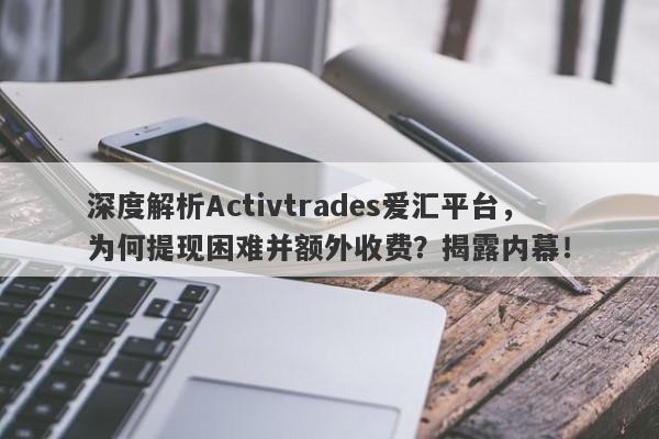 深度解析Activtrades爱汇平台，为何提现困难并额外收费？揭露内幕！-第1张图片-要懂汇圈网