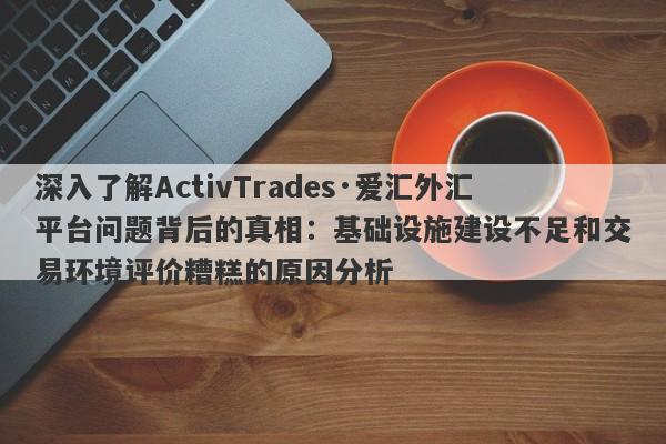 深入了解ActivTrades·爱汇外汇平台问题背后的真相：基础设施建设不足和交易环境评价糟糕的原因分析-第1张图片-要懂汇圈网