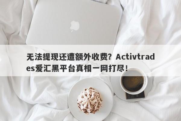 无法提现还遭额外收费？Activtrades爱汇黑平台真相一网打尽！-第1张图片-要懂汇圈网