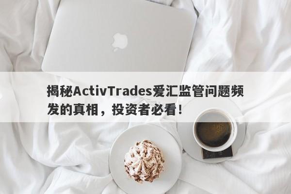 揭秘ActivTrades爱汇监管问题频发的真相，投资者必看！-第1张图片-要懂汇圈网