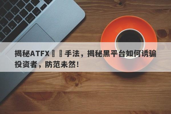 揭秘ATFX詐騙手法，揭秘黑平台如何诱骗投资者，防范未然！-第1张图片-要懂汇圈网