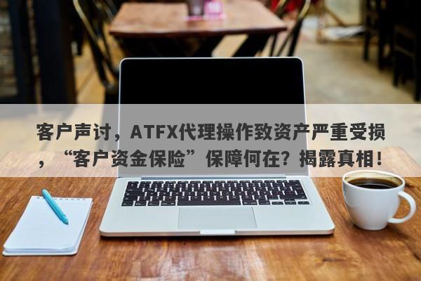 客户声讨，ATFX代理操作致资产严重受损，“客户资金保险”保障何在？揭露真相！-第1张图片-要懂汇圈网