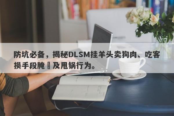 防坑必备，揭秘DLSM挂羊头卖狗肉、吃客损手段腌臜及甩锅行为。-第1张图片-要懂汇圈网