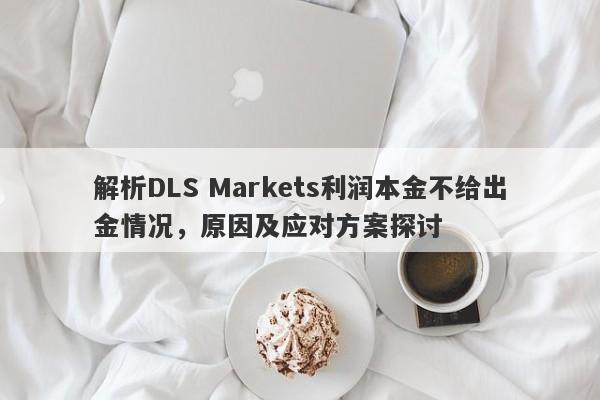 解析DLS Markets利润本金不给出金情况，原因及应对方案探讨-第1张图片-要懂汇圈网