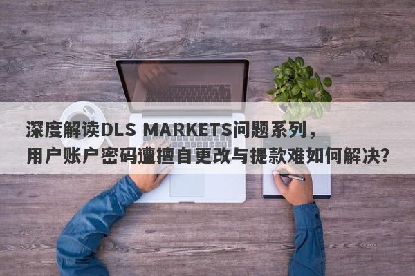 深度解读DLS MARKETS问题系列，用户账户密码遭擅自更改与提款难如何解决？-第1张图片-要懂汇圈网