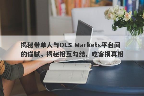 揭秘带单人与DLS Markets平台间的猫腻，揭秘相互勾结、吃客损真相-第1张图片-要懂汇圈网