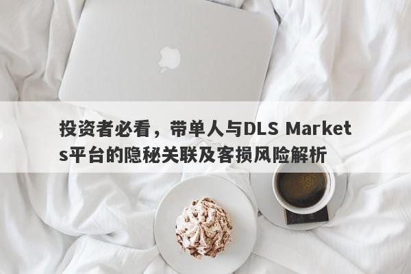 投资者必看，带单人与DLS Markets平台的隐秘关联及客损风险解析-第1张图片-要懂汇圈网