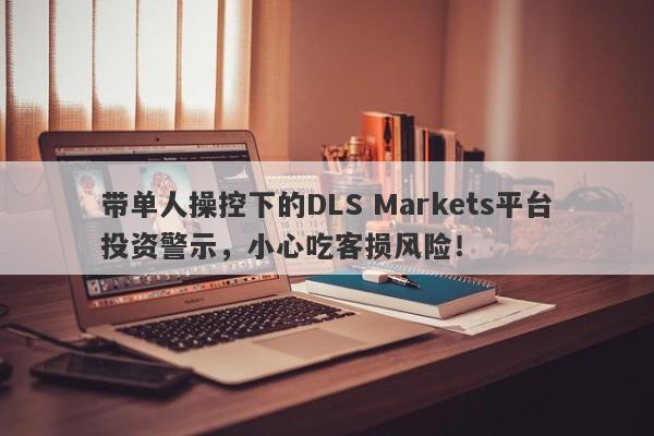 带单人操控下的DLS Markets平台投资警示，小心吃客损风险！-第1张图片-要懂汇圈网