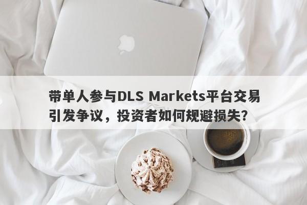 带单人参与DLS Markets平台交易引发争议，投资者如何规避损失？-第1张图片-要懂汇圈网