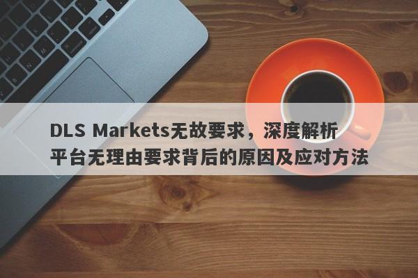 DLS Markets无故要求，深度解析平台无理由要求背后的原因及应对方法-第1张图片-要懂汇圈网