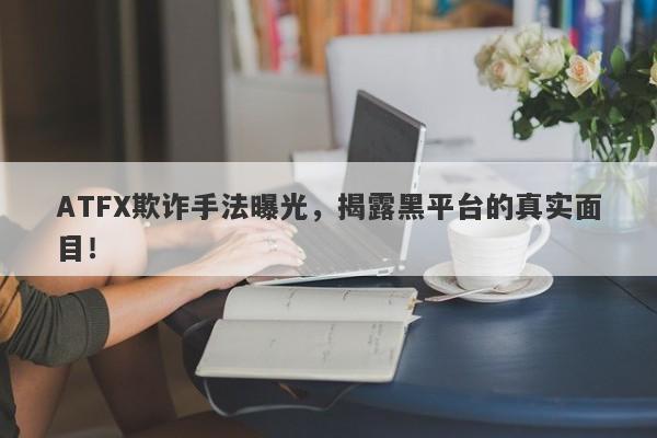 ATFX欺诈手法曝光，揭露黑平台的真实面目！-第1张图片-要懂汇圈网