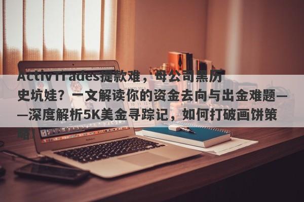 ActivTrades提款难，母公司黑历史坑娃？一文解读你的资金去向与出金难题——深度解析5K美金寻踪记，如何打破画饼策略！-第1张图片-要懂汇圈网