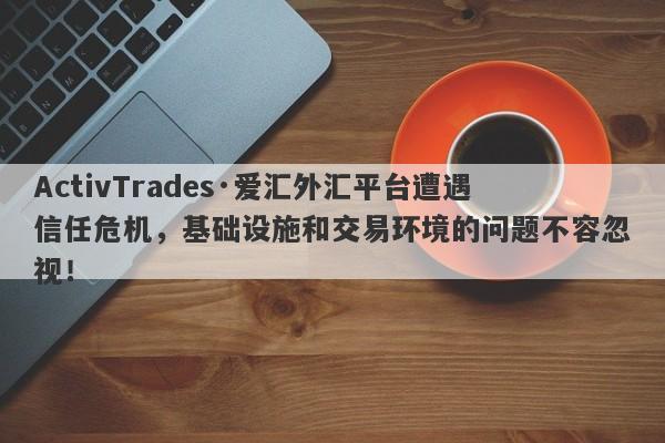 ActivTrades·爱汇外汇平台遭遇信任危机，基础设施和交易环境的问题不容忽视！-第1张图片-要懂汇圈网