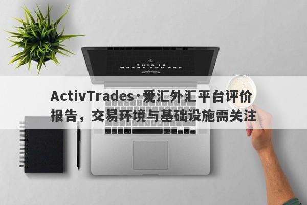 ActivTrades·爱汇外汇平台评价报告，交易环境与基础设施需关注-第1张图片-要懂汇圈网