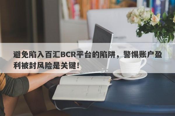 避免陷入百汇BCR平台的陷阱，警惕账户盈利被封风险是关键！-第1张图片-要懂汇圈网