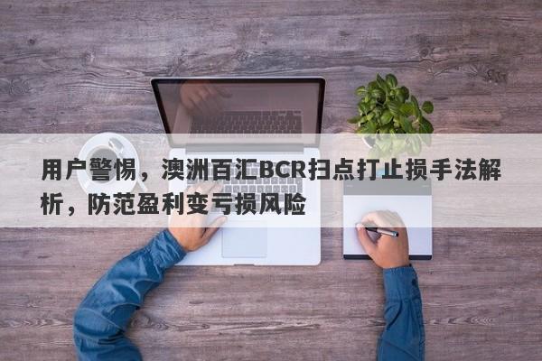 用户警惕，澳洲百汇BCR扫点打止损手法解析，防范盈利变亏损风险-第1张图片-要懂汇圈网