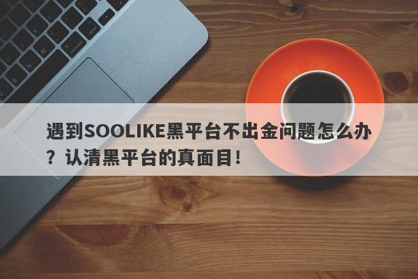 遇到SOOLIKE黑平台不出金问题怎么办？认清黑平台的真面目！-第1张图片-要懂汇圈网