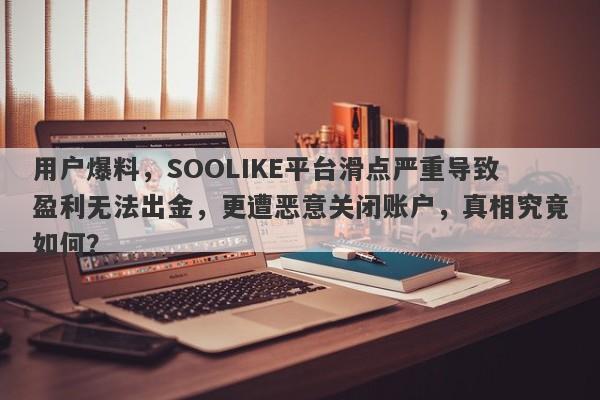 用户爆料，SOOLIKE平台滑点严重导致盈利无法出金，更遭恶意关闭账户，真相究竟如何？-第1张图片-要懂汇圈网