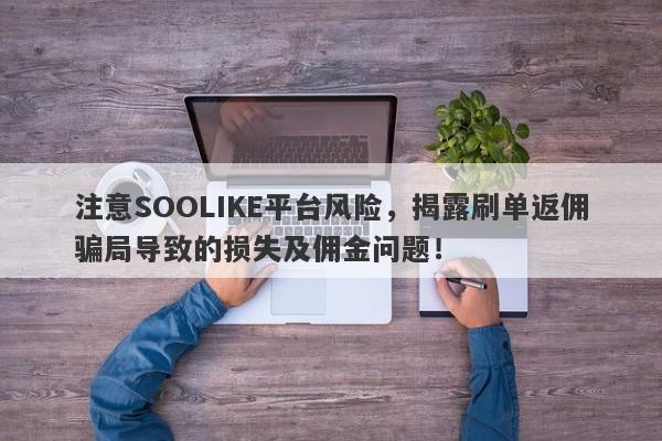 注意SOOLIKE平台风险，揭露刷单返佣骗局导致的损失及佣金问题！-第1张图片-要懂汇圈网