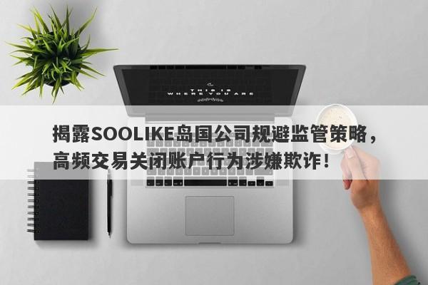 揭露SOOLIKE岛国公司规避监管策略，高频交易关闭账户行为涉嫌欺诈！-第1张图片-要懂汇圈网