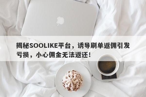 揭秘SOOLIKE平台，诱导刷单返佣引发亏损，小心佣金无法返还！-第1张图片-要懂汇圈网