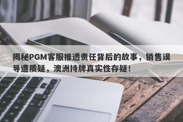 揭秘PGM客服推透责任背后的故事，销售误导遭质疑，澳洲持牌真实性存疑！-第1张图片-要懂汇圈网