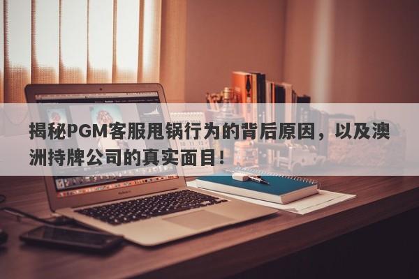 揭秘PGM客服甩锅行为的背后原因，以及澳洲持牌公司的真实面目！-第1张图片-要懂汇圈网