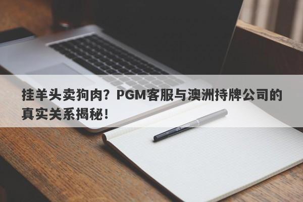 挂羊头卖狗肉？PGM客服与澳洲持牌公司的真实关系揭秘！-第1张图片-要懂汇圈网