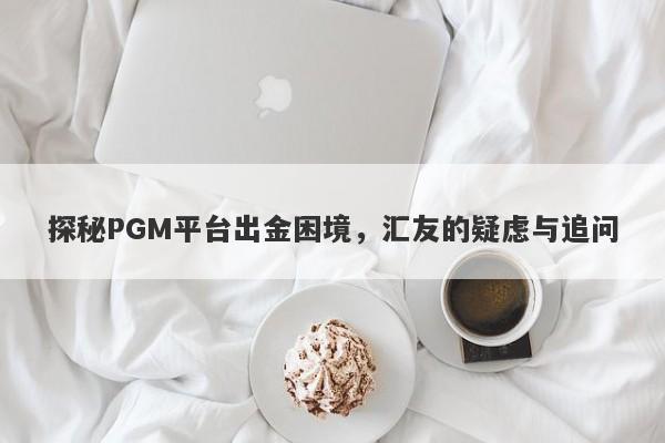 探秘PGM平台出金困境，汇友的疑虑与追问-第1张图片-要懂汇圈网