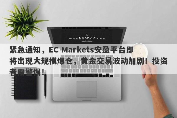 紧急通知，EC Markets安盈平台即将出现大规模爆仓，黄金交易波动加剧！投资者需警惕！-第1张图片-要懂汇圈网