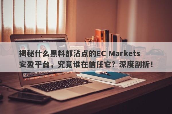 揭秘什么黑料都沾点的EC Markets安盈平台，究竟谁在信任它？深度剖析！-第1张图片-要懂汇圈网