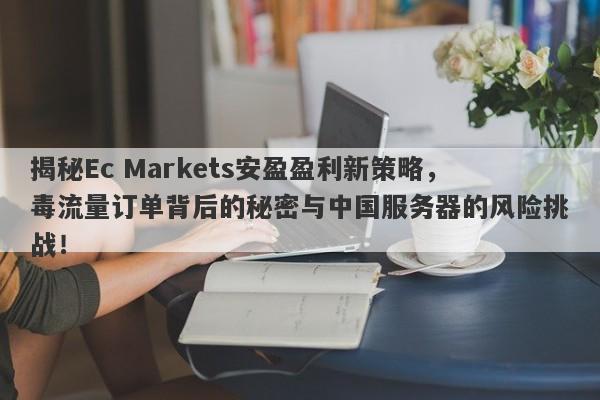 揭秘Ec Markets安盈盈利新策略，毒流量订单背后的秘密与中国服务器的风险挑战！-第1张图片-要懂汇圈网